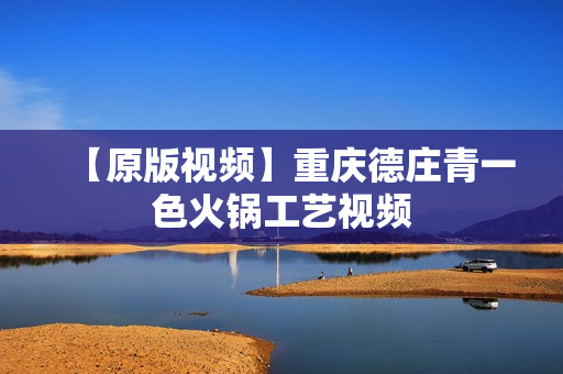 【原版视频】重庆德庄青一色火锅工艺视频