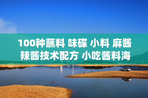 100种蘸料 味碟 小料 麻酱 辣酱技术配方 小吃酱料海鲜酱串串香用(tbd)
