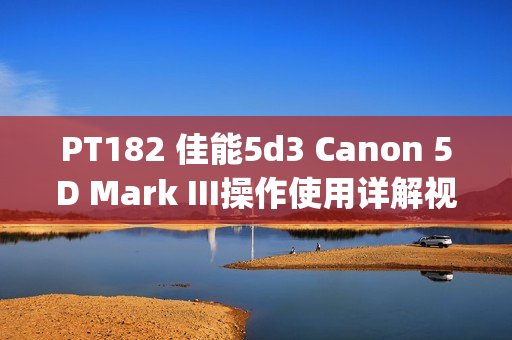 PT182 佳能5d3 Canon 5D Mark III操作使用详解视频教程 中文字幕(tbd)