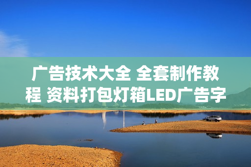 广告技术大全 全套制作教程 资料打包灯箱LED广告字 免费更新(tbd)