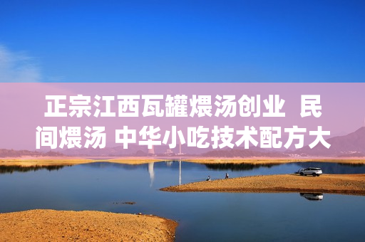 正宗江西瓦罐煨汤创业  民间煨汤 中华小吃技术配方大全做法+视频(tbd)