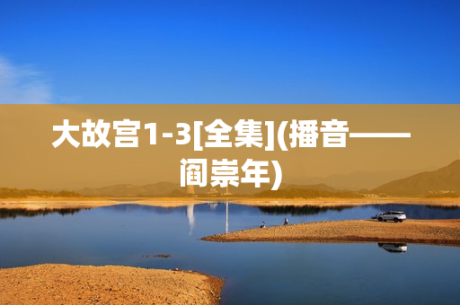 大故宫1-3[全集](播音——阎崇年)