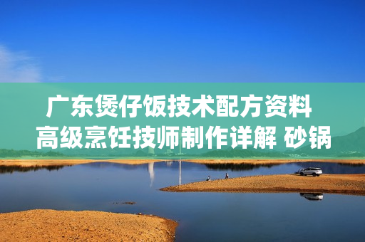 广东煲仔饭技术配方资料 高级烹饪技师制作详解 砂锅数码煲仔饭(tbd)