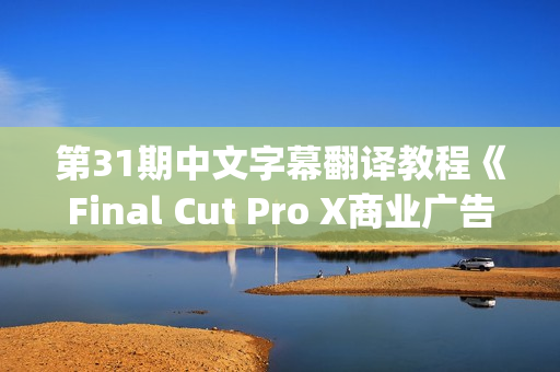 第31期中文字幕翻译教程《Final Cut Pro X商业广告剪辑教程》(tbd)