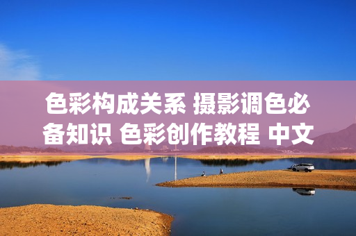 色彩构成关系 摄影调色必备知识 色彩创作教程 中文字幕(tbd)
