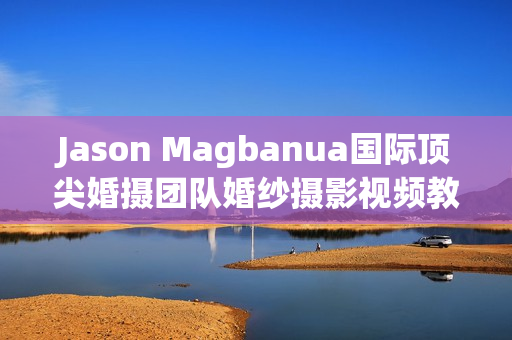 Jason Magbanua国际顶尖婚摄团队婚纱摄影视频教程(tbd)
