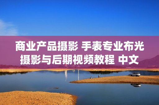 商业产品摄影 手表专业布光摄影与后期视频教程 中文字幕(tbd)