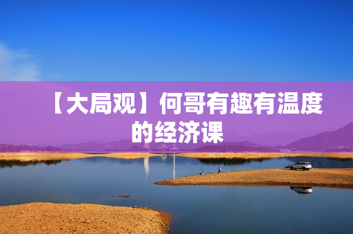 【大局观】何哥有趣有温度的经济课