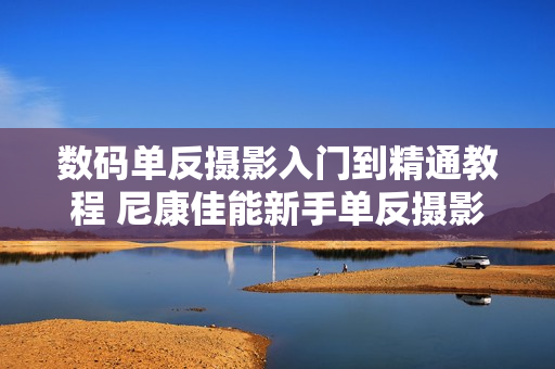 数码单反摄影入门到精通教程 尼康佳能新手单反摄影入门视频教程