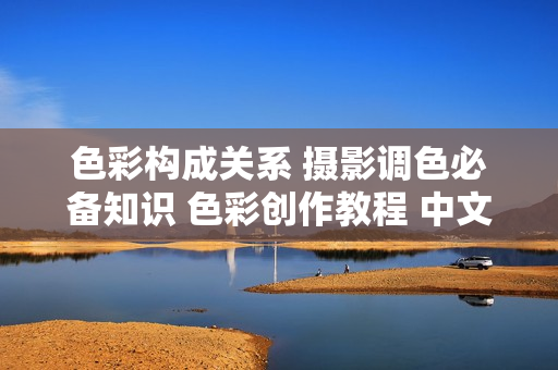 色彩构成关系 摄影调色必备知识 色彩创作教程 中文字幕