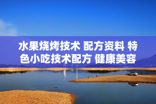 水果烧烤技术 配方资料 特色小吃技术配方 健康美容+视频教程培训