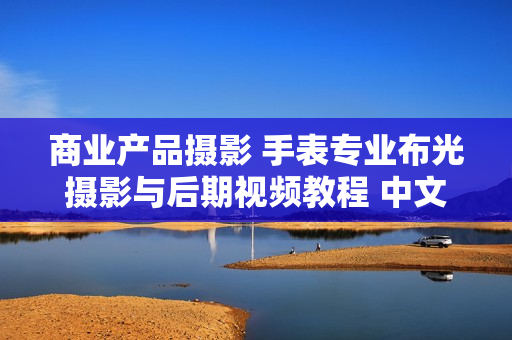商业产品摄影 手表专业布光摄影与后期视频教程 中文字幕