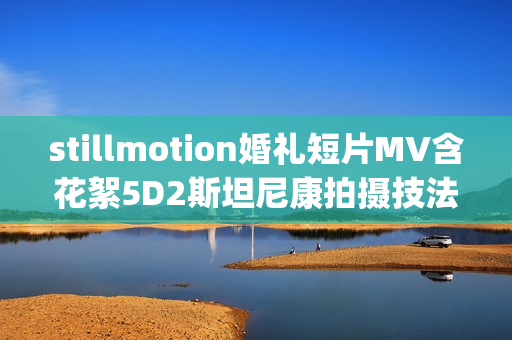 stillmotion婚礼短片MV含花絮5D2斯坦尼康拍摄技法教程汤池24格(tbd)