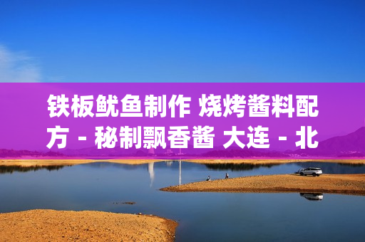 铁板鱿鱼制作 烧烤酱料配方－秘制飘香酱 大连－北京 特色 小吃技术(tbd)