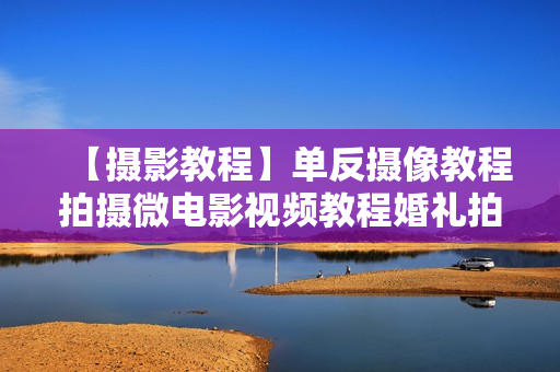 【摄影教程】单反摄像教程拍摄微电影视频教程婚礼拍摄视频教程