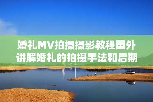 婚礼MV拍摄摄影教程国外讲解婚礼的拍摄手法和后期