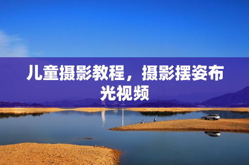 儿童摄影教程，摄影摆姿布光视频