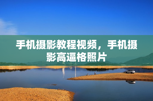 手机摄影教程视频，手机摄影高逼格照片
