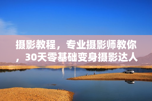 摄影教程，专业摄影师教你，30天零基础变身摄影达人