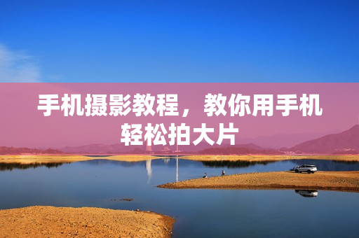 手机摄影教程，教你用手机轻松拍大片