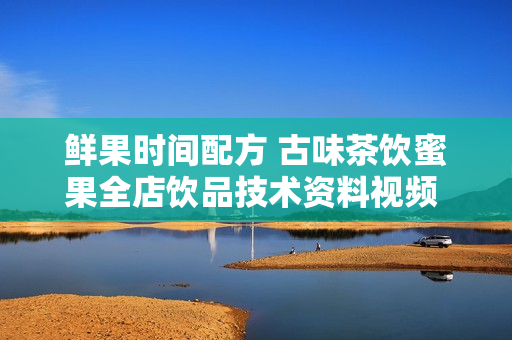 鲜果时间配方 古味茶饮蜜果全店饮品技术资料视频 送都可奶茶配方