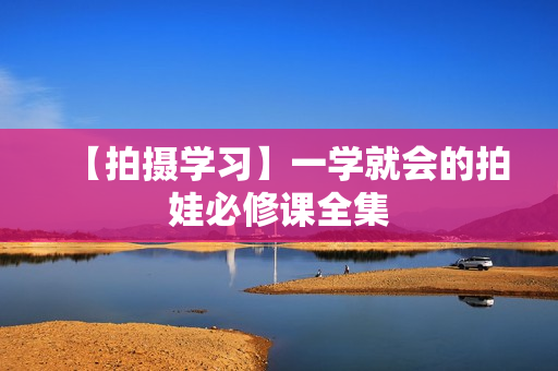 【拍摄学习】一学就会的拍娃必修课全集