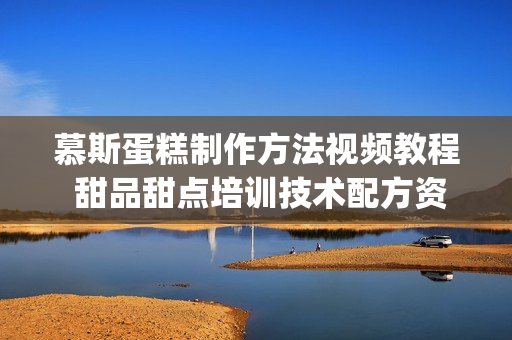 慕斯蛋糕制作方法视频教程 甜品甜点培训技术配方资料 做法大全(tbd)