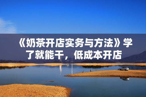 《奶茶开店实务与方法》学了就能干，低成本开店