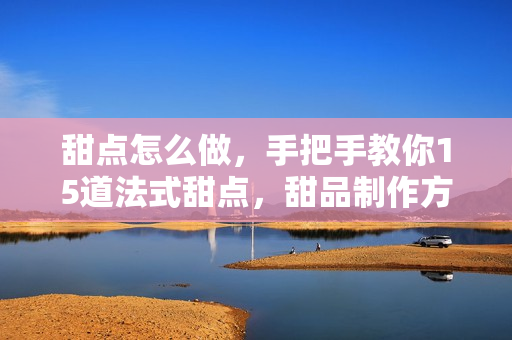甜点怎么做，手把手教你15道法式甜点，甜品制作方法