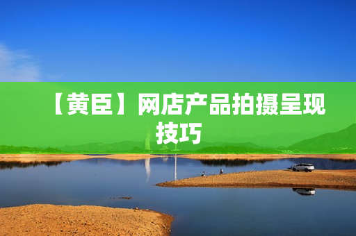 【黄臣】网店产品拍摄呈现技巧