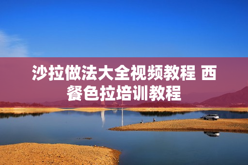 沙拉做法大全视频教程 西餐色拉培训教程