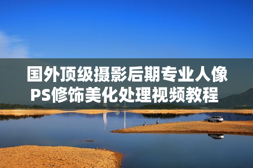 国外顶级摄影后期专业人像PS修饰美化处理视频教程 中文字幕