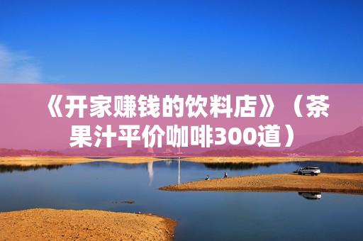 《开家赚钱的饮料店》（茶果汁平价咖啡300道）