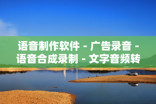 语音制作软件－广告录音－语音合成录制－文字音频转换