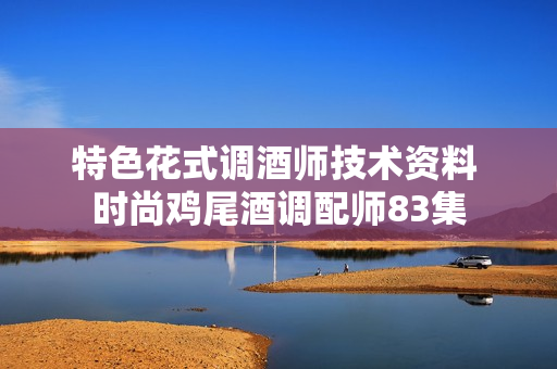 特色花式调酒师技术资料 时尚鸡尾酒调配师83集