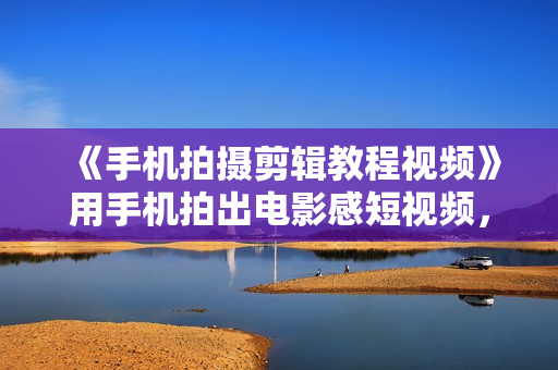 《手机拍摄剪辑教程视频》用手机拍出电影感短视频，零基础从入门到精通