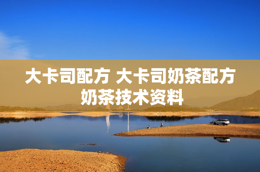 大卡司配方 大卡司奶茶配方 奶茶技术资料