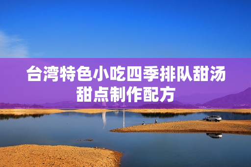 台湾特色小吃四季排队甜汤甜点制作配方