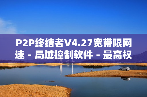 P2P终结者V4.27宽带限网速－局域控制软件－最高权限－送礼－附教程
