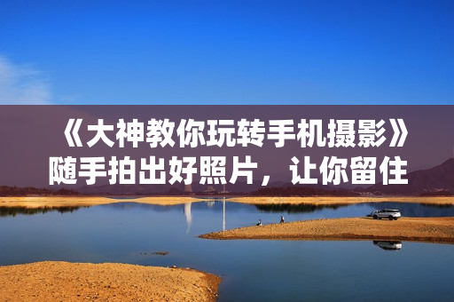 《大神教你玩转手机摄影》随手拍出好照片，让你留住生活中的美好