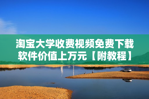淘宝大学收费视频免费下载软件价值上万元【附教程】  第1张