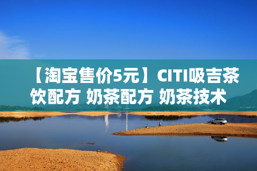 【淘宝售价5元】CITI吸吉茶饮配方 奶茶配方 奶茶技术