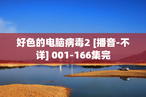 好色的电脑病毒2 [播音-不详] 001-166集完