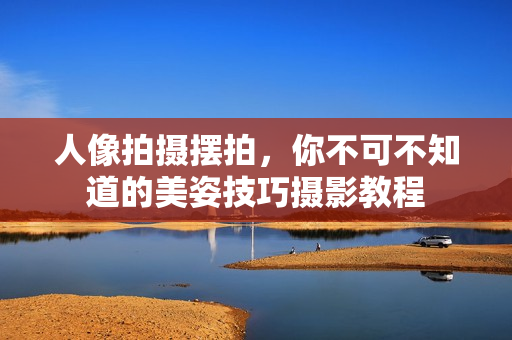 人像拍摄摆拍，你不可不知道的美姿技巧摄影教程