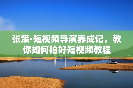 张策·短视频导演养成记，教你如何拍好短视频教程