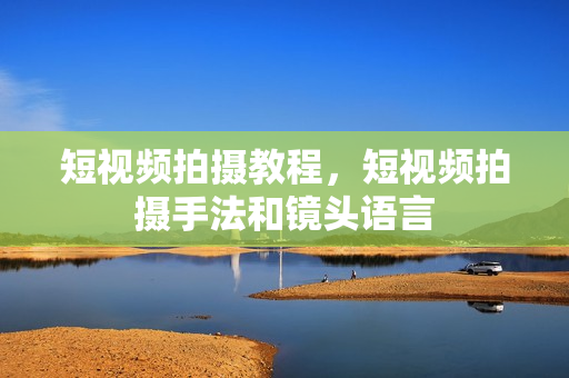 短视频拍摄教程，短视频拍摄手法和镜头语言