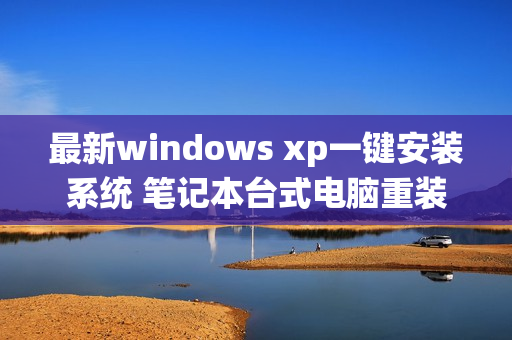 最新windows xp一键安装系统 笔记本台式电脑重装 xp系统在线下载