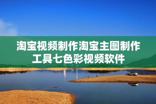 淘宝视频制作淘宝主图制作工具七色彩视频软件