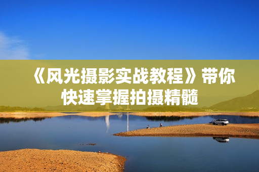 《风光摄影实战教程》带你快速掌握拍摄精髓