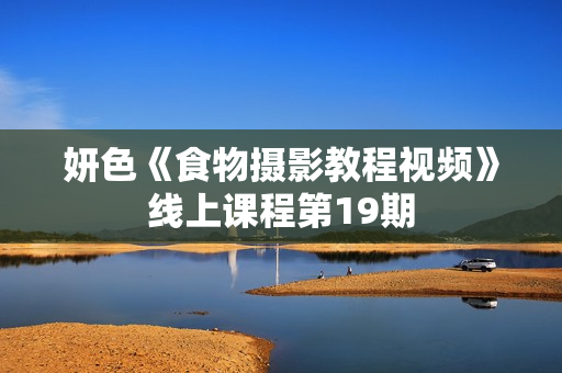 妍色《食物摄影教程视频》线上课程第19期